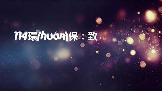 114環(huán)保：致力于環(huán)保事業(yè)，邁向綠色未來